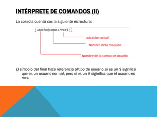 INTÉRPRETE DE COMANDOS (II)
La consola cuenta con la siguiente estructura:




El símbolo del final hace referencia al tipo de usuario, si es un $ significa
    que es un usuario normal, pero si es un # siginifica que el usuario es
    root.
 