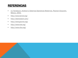 REFERENCIAS
•   [1] Tanebaum, Andrew S. Sistemas Operativos Modernos. Pearson Eduación,
    México, 2003.
•   http://www.kernel.org/
•   http://distrowatch.com/
•   http://www.gnome.org/
•   http://www.kde.org/
•   http://www.xfce.org/
 