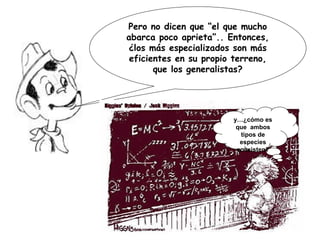 Pero no dicen que “el que mucho
abarca poco aprieta”.. Entonces,
¿los más especializados son más
eficientes en su propio terreno,
que los generalistas?
y…¿cómo es
que ambos
tipos de
especies
coexisten?
 