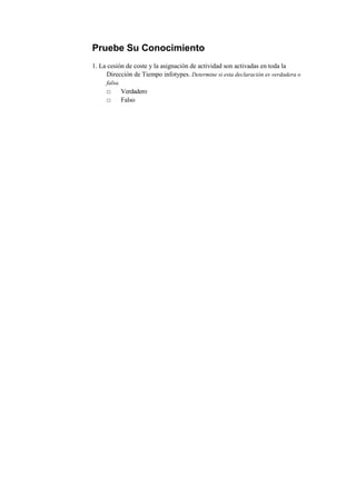 Pruebe Su Conocimiento
1. La cesión de coste y la asignación de actividad son activadas en toda la
     Dirección de Tiempo infotypes. Determine si esta declaración es verdadera o
     falsa.
     □        Verdadero
     □        Falso
 