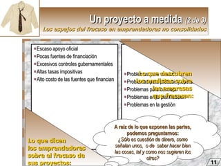 Un proyecto a medida   (2 de 3) Los espejos del fracaso en emprendedores no consolidados Lo que dicen  los emprendedores sobre el fracaso de sus proyectos: Lo que descubren  los analistas sobre  las empresas  que fracasan: A raíz de lo que exponen las partes, podemos preguntarnos: ¿Sólo es cuestión de dinero, como señalan unos,  o de  saber hacer bien las cosas, tal y como nos sugieren los otros? 11 Escaso apoyo oficial Pocas fuentes de financiación Excesivos controles gubernamentales  Altas tasas impositivas Alto costo de las fuentes que financian Problemas para vender Problemas para producir y operar Problemas para controlar Problemas en la planificación Problemas en la gestión 