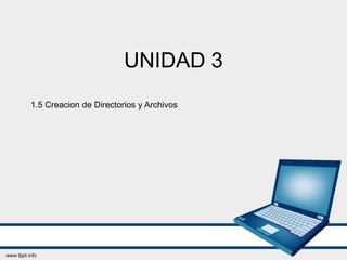UNIDAD 3
1.5 Creacion de Directorios y Archivos
 