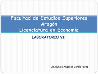 LABORATORIO VI
Facultad de Estudios Superiores
Aragón
Licenciatura en Economía
Lic. Eunice Angélica García Pérez
 