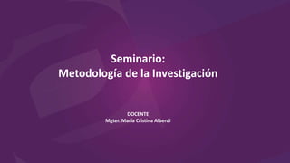 Seminario:
Metodología de la Investigación
DOCENTE
Mgter. María Cristina Alberdi
 