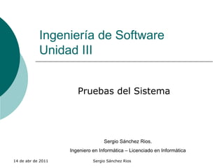 Ingeniería de Software Unidad III Pruebas del Sistema Sergio Sánchez Rios. Ingeniero en Informática – Licenciado en Informática 