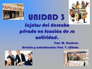 UNIDAD 3
  Sujetos del derecho
privado en función de su
       actividad.
                        Prof. M. Canteros
 Revisión y actualización: Prof. V. Glibota
 