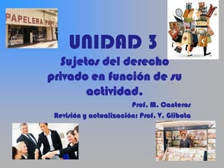 UNIDAD 3
Sujetos del derecho
privado en función de su
actividad.
Prof. M. Canteros
Revisión y actualización: Prof. V. Glibota
 