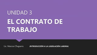 UNIDAD 3
EL CONTRATO DE
TRABAJO
Lic.Marcos Chaparro INTRODUCCIÓN A LA LEGISLACIÓN LABORAL
 
