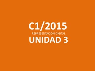 C1/2015
UNIDAD 3
REPRESENTACION DIGITAL
 