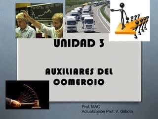 UNIDAD 3
AUXILIARES DEL
COMERCIO
Prof. MAC
Actualización Prof. V. Glibota
 
