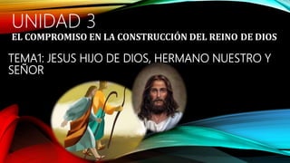 TEMA1: JESUS HIJO DE DIOS, HERMANO NUESTRO Y
SEÑOR
UNIDAD 3
EL COMPROMISO EN LA CONSTRUCCIÓN DEL REINO DE DIOS
 