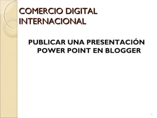COMERCIO DIGITAL
INTERNACIONAL

 PUBLICAR UNA PRESENTACIÓN
   POWER POINT EN BLOGGER




                             1
 