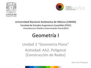 Geometría	
  I	
  
Unidad	
  3	
  “Geometría	
  Plana”	
  
Ac6vidad:	
  AA2.	
  Poligonal	
  
(Construcción	
  de	
  Redes)	
  	
  
	
  

José	
  Luis	
  Vásquez	
  

 