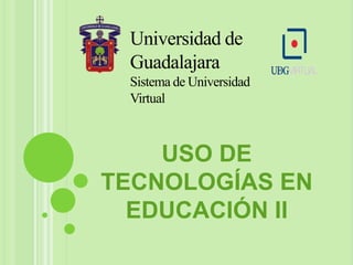 Universidad de Guadalajara Sistema de Universidad Virtual USO DE TECNOLOGÍAS EN EDUCACIÓN II 