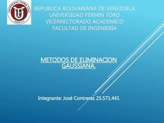 REPUBLICA BOLIVARIANA DE VENEZUELA
UNIVERSIDAD FERMIN TORO
VICERRECTORADO ACADEMICO
FACULTAD DE INGENIERÍA
METODOS DE ELIMINACION
GAUSSIANA.
Integrante: José Contreras 25.571.441
 