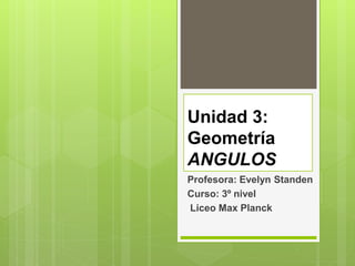 Unidad 3:
Geometría
ANGULOS
Profesora: Evelyn Standen
Curso: 3º nivel
Liceo Max Planck
 