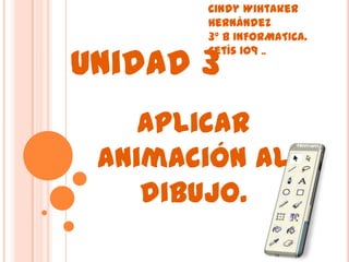 Cindy Wihtaker
       Hernández
       3° B INFORMATICA.

Unidad 3
       Cetís 109 ..




    Aplicar
 animación al
    dibujo.
 