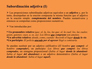 Subordinación adjetiva (I) <ul><li>Las proposiciones subordinadas adjetivas equivalen a un  adjetivo  y, por lo tanto, des...