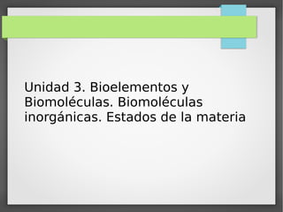 Unidad 3. Bioelementos y
Biomoléculas. Biomoléculas
inorgánicas. Estados de la materia
 