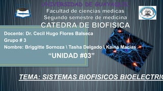 Docente: Dr. Cecil Hugo Flores Balseca
Grupo # 3
Nombre: Briggitte Sornoza  Tasha Delgado  Kaina Macias
“UNIDAD #03”
TEMA: SISTEMAS BIOFISICOS BIOELECTRIC
 