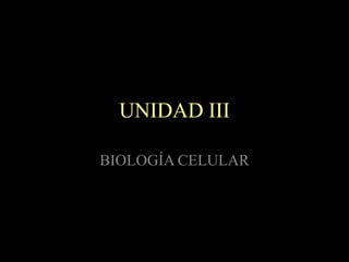UNIDAD III

BIOLOGÍA CELULAR
 