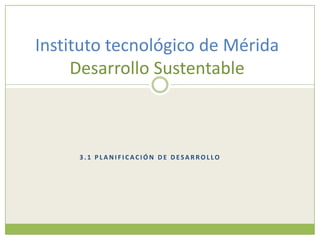 Instituto tecnológico de Mérida
     Desarrollo Sustentable



     3.1 PLANIFICACIÓN DE DESARROLLO
 
