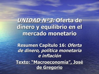 UNIDAD Nº3: Oferta de
dinero y equilibrio en el
  mercado monetario

 Resumen Capítulo 16: Oferta
 de dinero, política monetaria
          e inflación
Texto: “Macroeconomía”, José
         de Gregorio
 