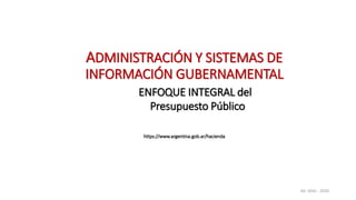 ADMINISTRACIÓN Y SISTEMAS DE
INFORMACIÓN GUBERNAMENTAL
ENFOQUE INTEGRAL del
Presupuesto Público
https://www.argentina.gob.ar/hacienda
AV- ASIG - 2020
 