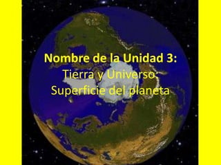 Nombre de la Unidad 3:
   Tierra y Universo:
 Superficie del planeta
 