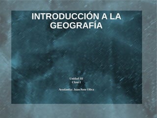 INTRODUCCIÓN A LA
    GEOGRAFÍA




            Unidad III
             Clase I

     Ayudantía: Juan Soto Oliva
 
