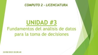 UNIDAD #3
Fundamentos del análisis de datos
para la toma de decisiones
22/08/2022 20:08:40
COMPUTO 2 - LICENCIATURA
 