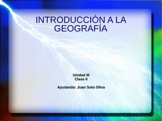 INTRODUCCIÓN A LA
    GEOGRAFÍA




            Unidad III
             Clase II

    Ayudantía: Juan Soto Oliva
 