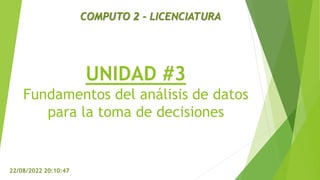 UNIDAD #3
Fundamentos del análisis de datos
para la toma de decisiones
22/08/2022 20:10:47
COMPUTO 2 - LICENCIATURA
 