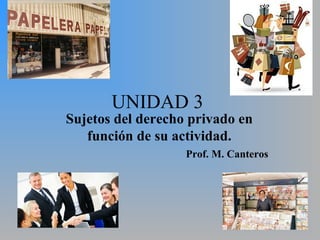 UNIDAD 3
Sujetos del derecho privado en
función de su actividad.
Prof. M. Canteros
 