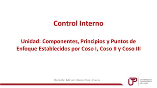 Control Interno
Unidad: Componentes, Principios y Puntos de
Enfoque Establecidos por Coso I, Coso II y Coso III
Docente: Miriam Liliana Cruz Umeres
 