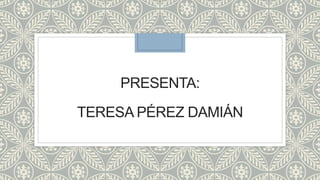 PRESENTA:
TERESA PÉREZ DAMIÁN
 
