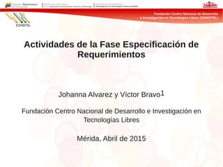 Actividades de la Fase Especificación de
Requerimientos
Johanna Alvarez y Víctor Bravo1
Fundación Centro Nacional de Desarrollo e Investigación en
Tecnologías Libres
Mérida, Abril de 2015
 