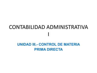 CONTABILIDAD ADMINISTRATIVA
I
UNIDAD III.- CONTROL DE MATERIA
PRIMA DIRECTA
 