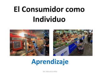 El Consumidor como
Individuo
Aprendizaje
Dra. Alicia de la Peña
 