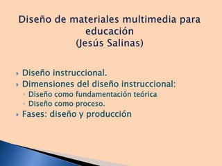  Diseño instruccional.
 Dimensiones del diseño instruccional:
◦ Diseño como fundamentación teórica
◦ Diseño como proceso.
 Fases: diseño y producción
 