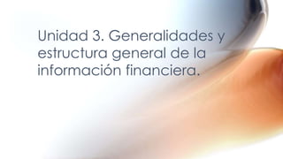 Unidad 3. Generalidades y
estructura general de la
información financiera.
 