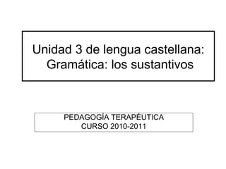 Unidad 3 de lengua castellana:
  Gramática: los sustantivos



     PEDAGOGÍA TERAPÉUTICA
        CURSO 2010-2011
 