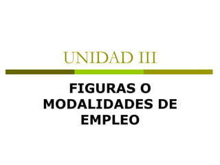 UNIDAD III FIGURAS O MODALIDADES DE EMPLEO 