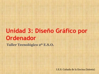 Unidad 3: Diseño Gráfico por
Ordenador
Taller Tecnológico 2º E.S.O.




                               I.E.S. Cañada de la Encina (Iniesta)
 