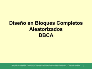 Diseño en Bloques Completos
Aleatorizados
DBCA

Análisis de Modelos Estadísticos y su aplicación a Estudios Experimentales y Observacionales

1

 