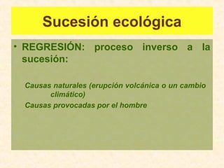 Sucesión ecológica
• REGRESIÓN: proceso inverso a la
sucesión:
Causas naturales (erupción volcánica o un cambio
climático)
Causas provocadas por el hombre
 