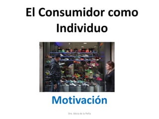 El Consumidor como
Individuo
Motivación
Dra. Alicia de la Peña
 
