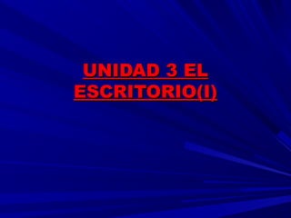 UNIDAD 3 ELUNIDAD 3 EL
ESCRITORIO(I)ESCRITORIO(I)
 