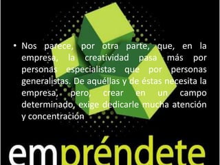           Mitchell Ditkoff apunta rasgos de comportamiento de los más creativos: * Suelen cuestionar el status quo ((pron. [estátu-kuó])[] es una frase latina, que se traduce como «estado del momento actual», que hace referencia al estado global de un asunto en un momento dado)* Investigan nuevas posibilidades.* Se automotivan.* Se preocupan por el futuro.* Ven posibilidades en lo imposible.Asumen riesgos.* Tienden al movimiento y la interacción.