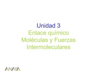 Unidad 3
Enlace químico
Moléculas y Fuerzas
Intermoleculares
 